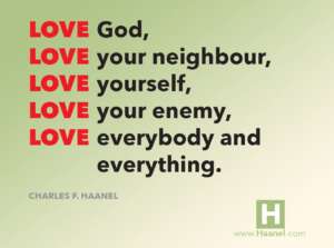 Love God, Love your neighbour, Love yourself, Love your enemy, Love everybody and everything. (Charles F. Haanel)